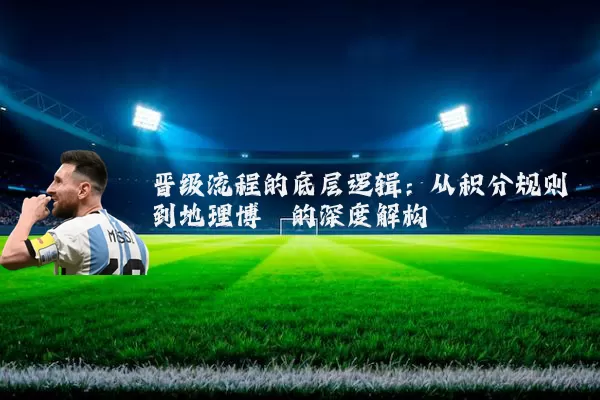 晋级流程的底层逻辑：从积分规则到地理博弈的深度解构