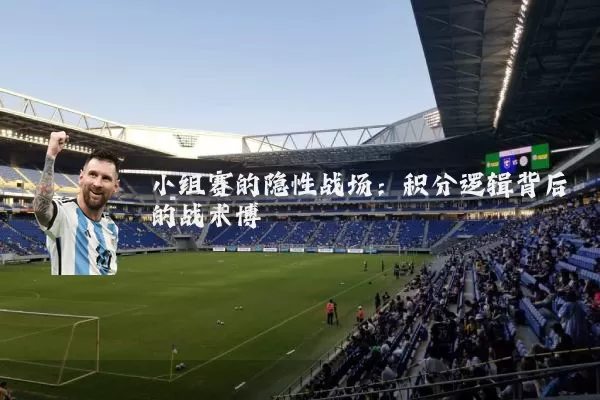 小组赛的隐性战场：积分逻辑背后的战术博弈