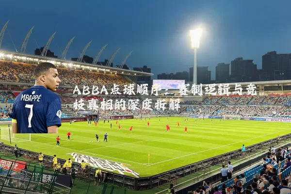 ABBA点球顺序：赛制逻辑与竞技真相的深度拆解