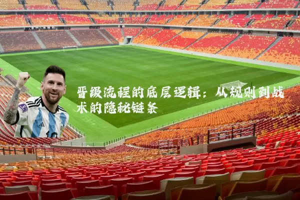 晋级流程的底层逻辑:从规则到战术的隐秘链条