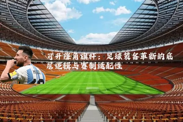 可升降角旗杆：足球装备革新的底层逻辑与赛制适配性