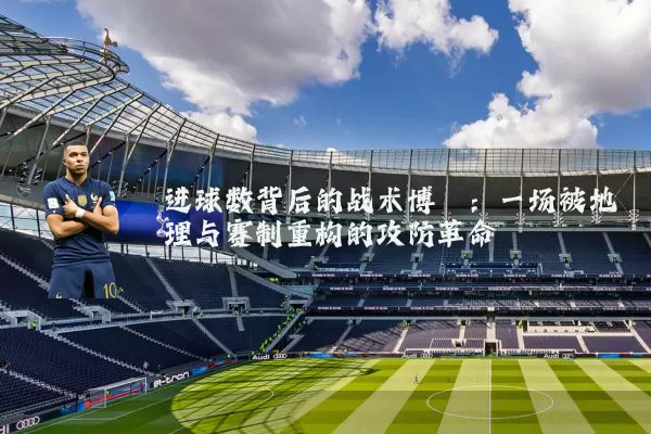 进球数背后的战术博弈:一场被地理与赛制重构的攻防革命