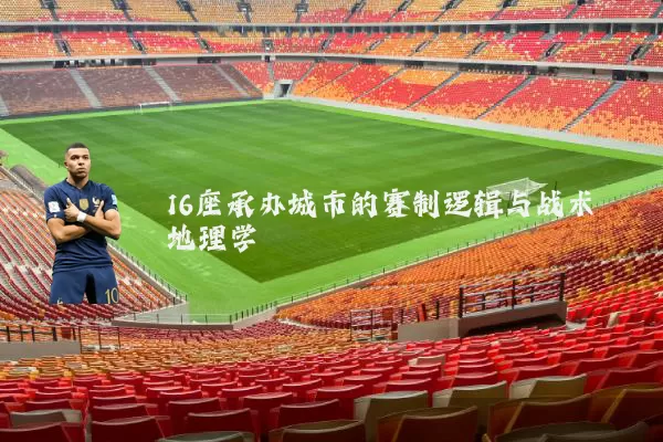 16座承办城市的赛制逻辑与战术地理学