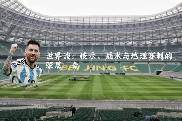 世界波：技术、战术与地理赛制的深层耦合