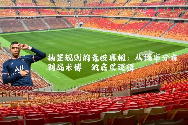 抽签规则的竞技真相：从概率分布到战术博弈的底层逻辑