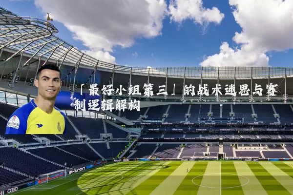 「最好小组第三」的战术迷思与赛制逻辑解构