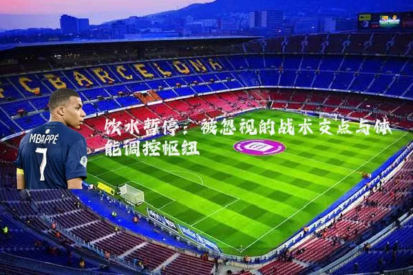 饮水暂停：被忽视的战术支点与体能调控枢纽