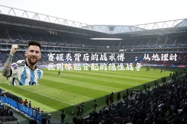 赛程表背后的战术博弈：从地理时区到体能分配的隐性战争