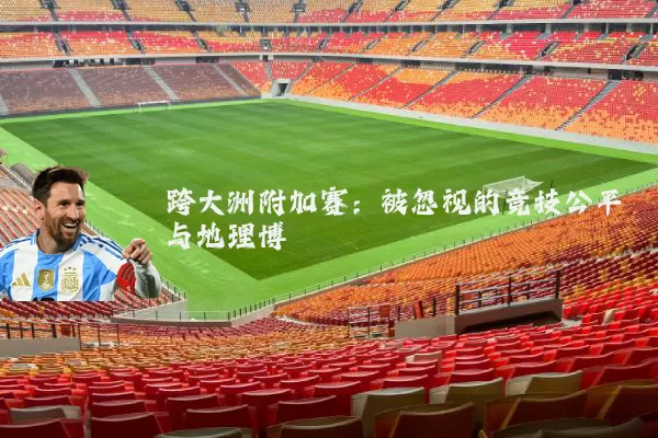 跨大洲附加赛：被忽视的竞技公平与地理博弈