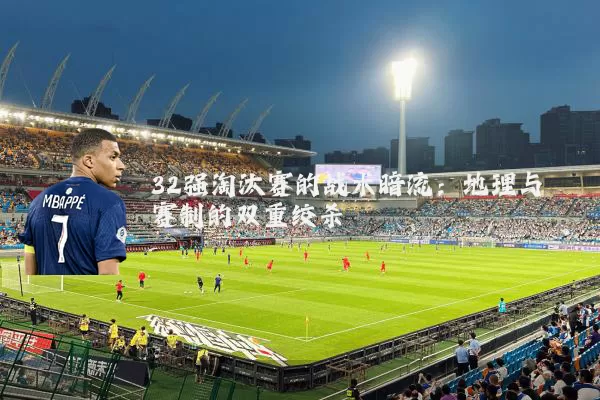 32强淘汰赛的战术暗流：地理与赛制的双重绞杀